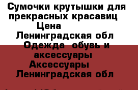 Сумочки крутышки для прекрасных красавиц › Цена ­ 2 800 - Ленинградская обл. Одежда, обувь и аксессуары » Аксессуары   . Ленинградская обл.